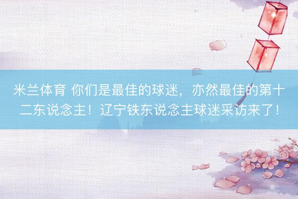 米兰体育 你们是最佳的球迷，亦然最佳的第十二东说念主！辽宁铁东说念主球迷采访来了！