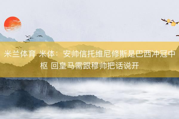 米兰体育 米体:安帅信托维尼修斯是巴西冲冠中枢 回皇马需跟穆帅把话说开