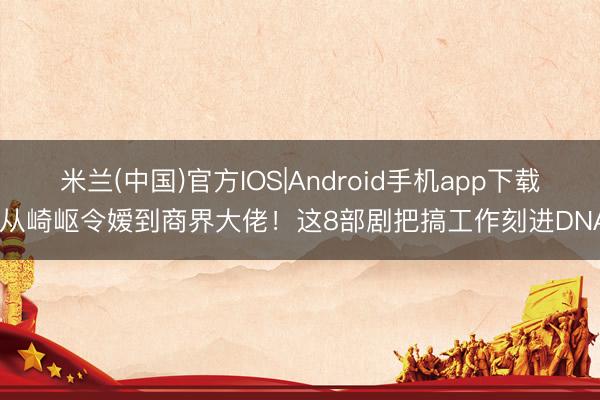 米兰(中国)官方IOS|Android手机app下载 从崎岖令嫒到商界大佬！这8部剧把搞工作刻进DNA