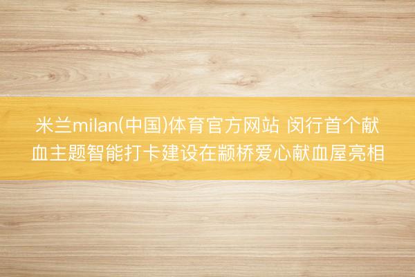 米兰milan(中国)体育官方网站 闵行首个献血主题智能打卡建设在颛桥爱心献血屋亮相