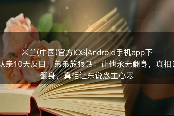 米兰(中国)官方IOS|Android手机app下载 南京双胞胎认亲10天反目!弟弟放狠话:让他永无翻身,真相让东说念主心寒
