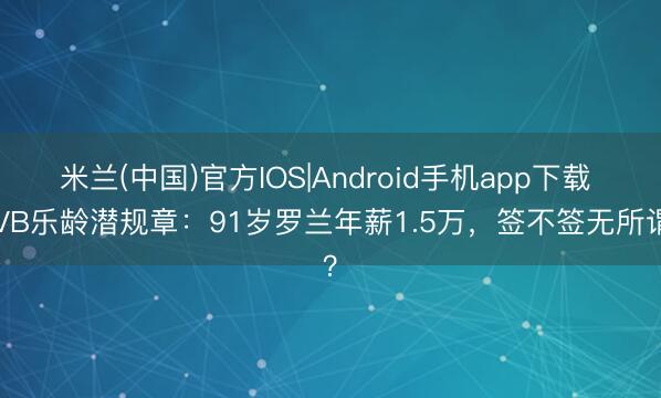 米兰(中国)官方IOS|Android手机app下载 TVB乐龄潜规章：91岁罗兰年薪1.5万，签不签无所谓？