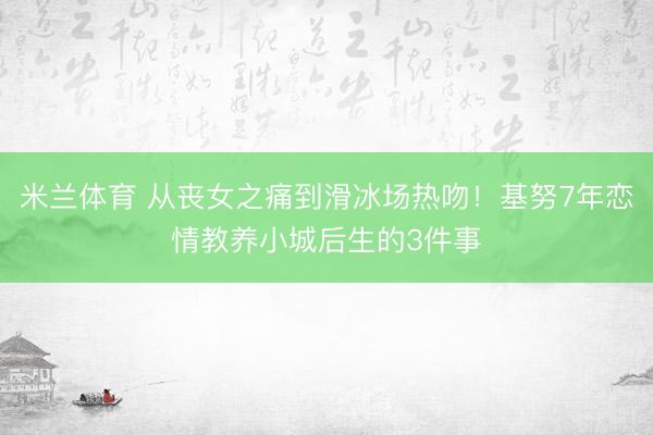 米兰体育 从丧女之痛到滑冰场热吻！基努7年恋情教养小城后生的3件事