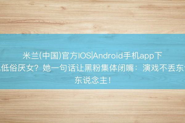 米兰(中国)官方IOS|Android手机app下载 被批低俗厌女?她一句话让黑粉集体闭嘴:演戏不丢东说念主!