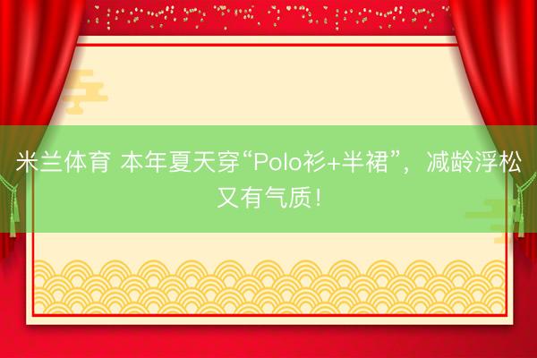 米兰体育 本年夏天穿“Polo衫+半裙”，减龄浮松又有气质！