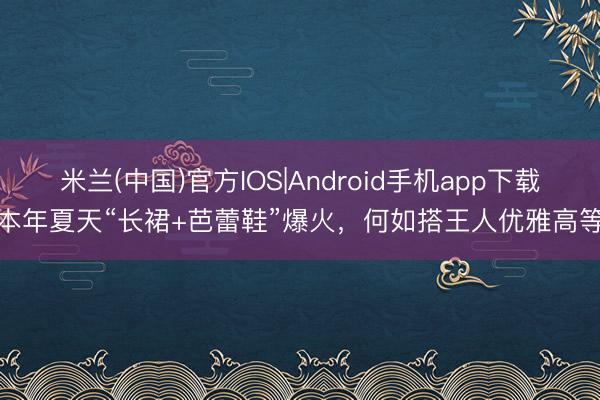 米兰(中国)官方IOS|Android手机app下载 本年夏天“长裙+芭蕾鞋”爆火，何如搭王人优雅高等！