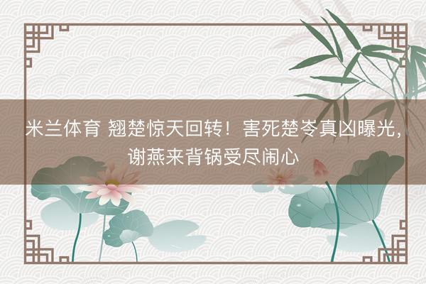 米兰体育 翘楚惊天回转!害死楚岺真凶曝光,谢燕来背锅受尽闹心