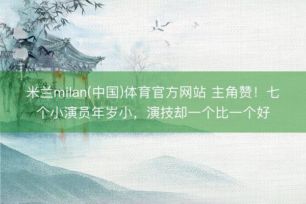 米兰milan(中国)体育官方网站 主角赞！七个小演员年岁小，演技却一个比一个好
