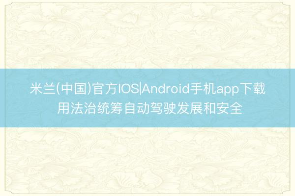 米兰(中国)官方IOS|Android手机app下载 用法治统筹自动驾驶发展和安全