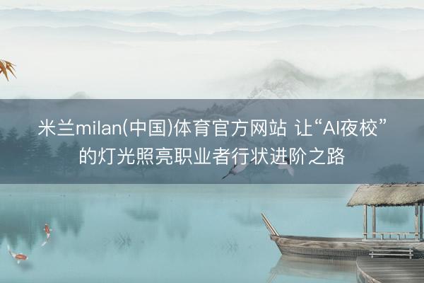 米兰milan(中国)体育官方网站 让“AI夜校”的灯光照亮职业者行状进阶之路