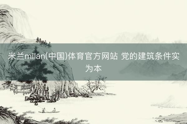 米兰milan(中国)体育官方网站 党的建筑条件实为本