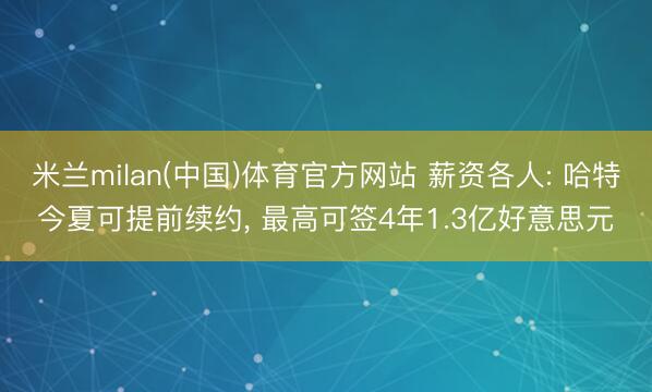 米兰milan(中国)体育官方网站 薪资各人: 哈特今夏可提前续约， 最高可签4年1.3亿好意思元