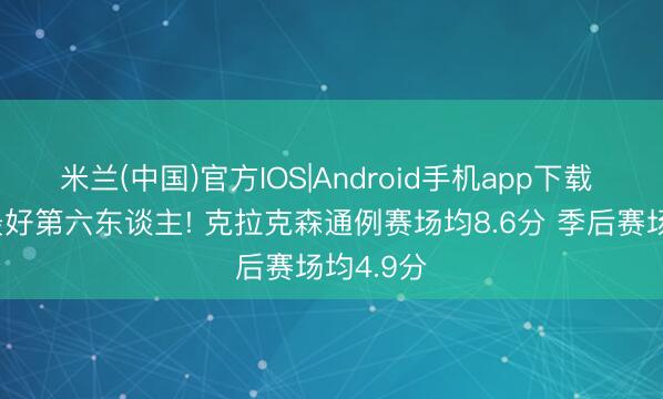 米兰(中国)官方IOS|Android手机app下载 照旧的最好第六东谈主! 克拉克森通例赛场均8.6分 季后赛场均4.9分