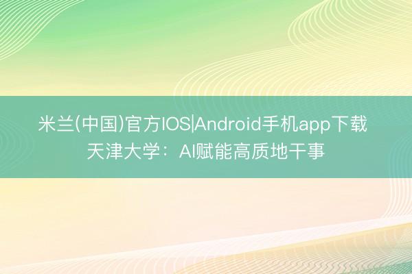米兰(中国)官方IOS|Android手机app下载 天津大学：AI赋能高质地干事