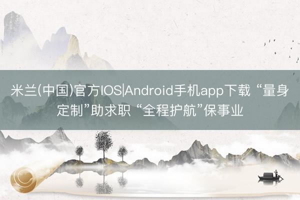 米兰(中国)官方IOS|Android手机app下载 “量身定制”助求职 “全程护航”保事业