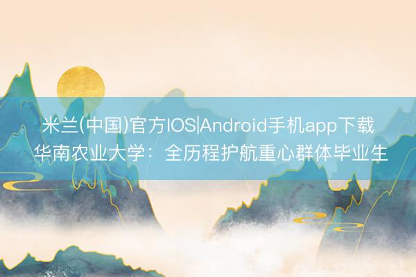 米兰(中国)官方IOS|Android手机app下载 华南农业大学：全历程护航重心群体毕业生