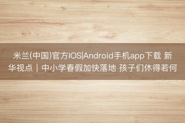 米兰(中国)官方IOS|Android手机app下载 新华视点｜中小学春假加快落地 孩子们休得若何