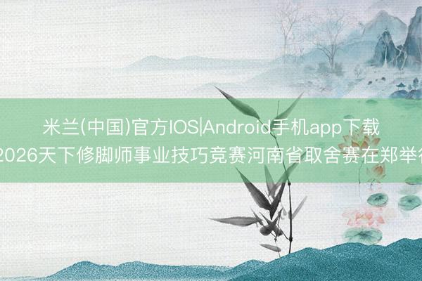 米兰(中国)官方IOS|Android手机app下载 2026天下修脚师事业技巧竞赛河南省取舍赛在郑举行