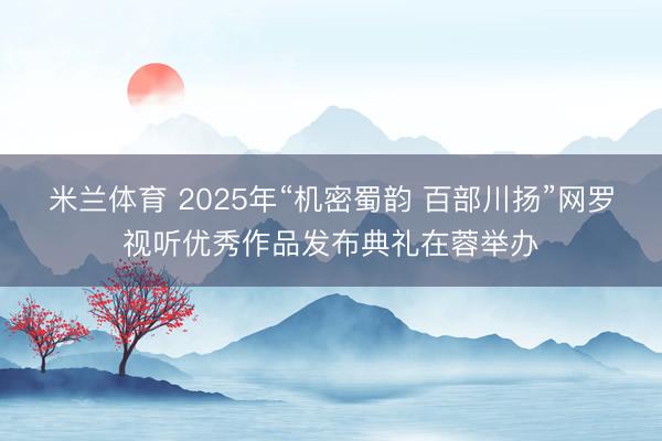 米兰体育 2025年“机密蜀韵 百部川扬”网罗视听优秀作品发布典礼在蓉举办
