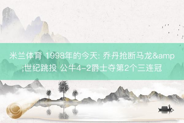 米兰体育 1998年的今天: 乔丹抢断马龙&世纪跳投 公牛4-2爵士夺第2个三连冠
