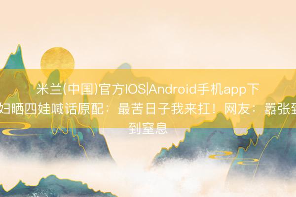 米兰(中国)官方IOS|Android手机app下载 情妇晒四娃喊话原配:最苦日子我来扛!网友:嚣张到窒息