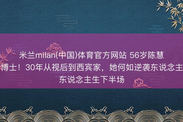 米兰milan(中国)体育官方网站 56岁陈慧珊转行当博士！30年从视后到西宾家，她何如逆袭东说念主生下半场
