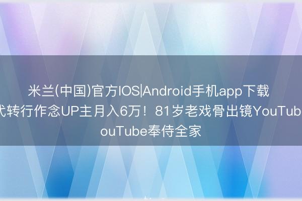 米兰(中国)官方IOS|Android手机app下载 TVB星二代转行作念UP主月入6万！81岁老戏骨出镜YouTube奉侍全家