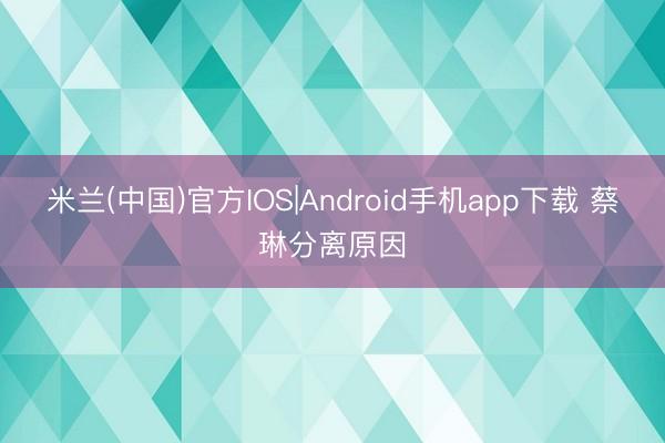米兰(中国)官方IOS|Android手机app下载 蔡琳分离原因
