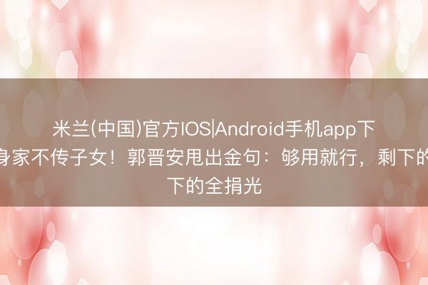 米兰(中国)官方IOS|Android手机app下载 5亿身家不传子女！郭晋安甩出金句：够用就行，剩下的全捐光