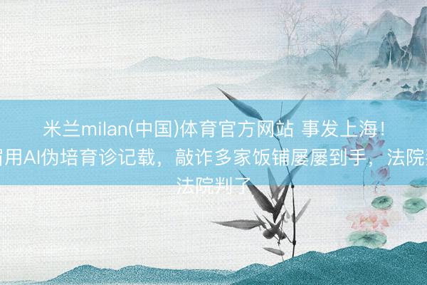 米兰milan(中国)体育官方网站 事发上海！须眉用AI伪培育诊记载，敲诈多家饭铺屡屡到手，法院判了