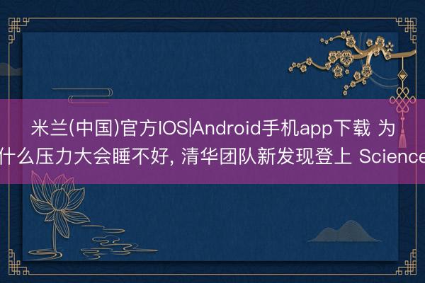 米兰(中国)官方IOS|Android手机app下载 为什么压力大会睡不好， 清华团队新发现登上 Science