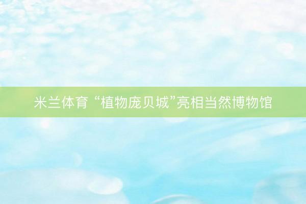 米兰体育 “植物庞贝城”亮相当然博物馆