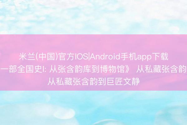 米兰(中国)官方IOS|Android手机app下载 《博物馆， 一部全国史I: 从张含韵库到博物馆》 从私藏张含韵到巨匠文静