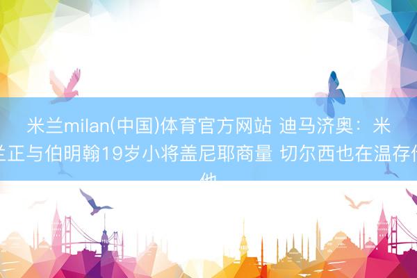 米兰milan(中国)体育官方网站 迪马济奥：米兰正与伯明翰19岁小将盖尼耶商量 切尔西也在温存他