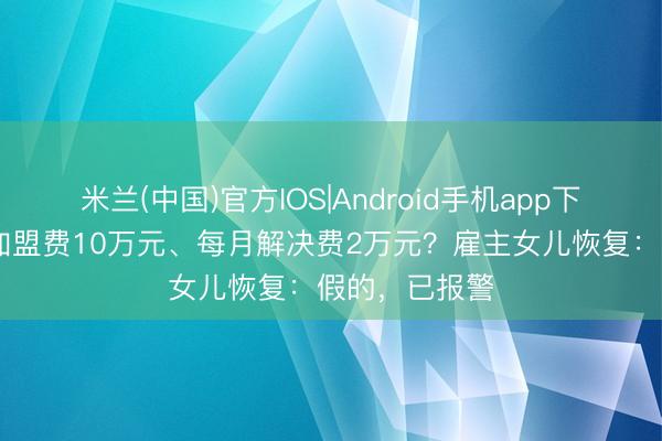米兰(中国)官方IOS|Android手机app下载 莫氏鸡煲加盟费10万元、每月解决费2万元？雇主女儿恢复：假的，已报警