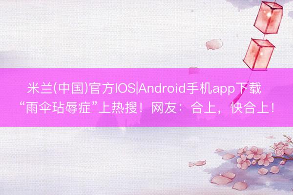 米兰(中国)官方IOS|Android手机app下载 “雨伞玷辱症”上热搜！网友：合上，快合上！