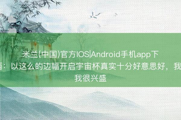 米兰(中国)官方IOS|Android手机app下载 梅西：以这么的边幅开启宇宙杯真实十分好意思好，我很兴盛