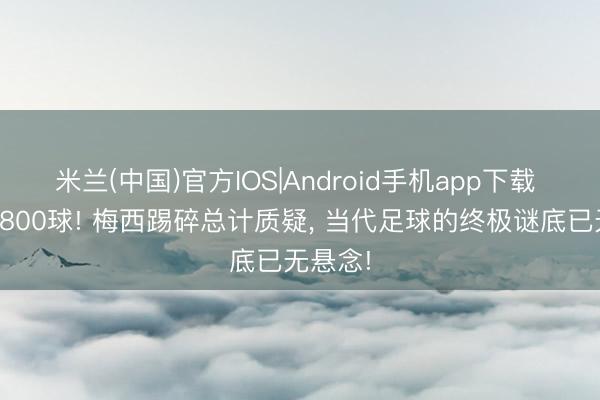 米兰(中国)官方IOS|Android手机app下载 非点球800球! 梅西踢碎总计质疑, 当代足球的终极谜底已无悬念!