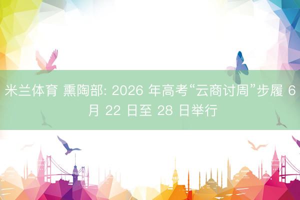 米兰体育 熏陶部: 2026 年高考“云商讨周”步履 6 月 22 日至 28 日举行