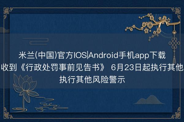 米兰(中国)官方IOS|Android手机app下载 协力泰: 收到《行政处罚事前见告书》 6月23日起执行其他风险警示
