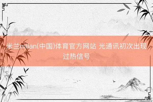 米兰milan(中国)体育官方网站 光通讯初次出现过热信号