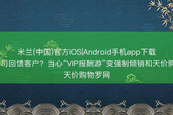 米兰(中国)官方IOS|Android手机app下载 保障公司回馈客户？当心“VIP报酬游”变强制倾销和天价购物罗网