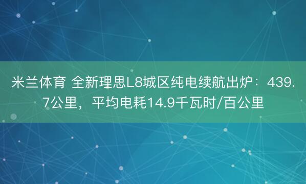 米兰体育 全新理思L8城区纯电续航出炉:439.7公里,平均电耗14.9千瓦时/百公里