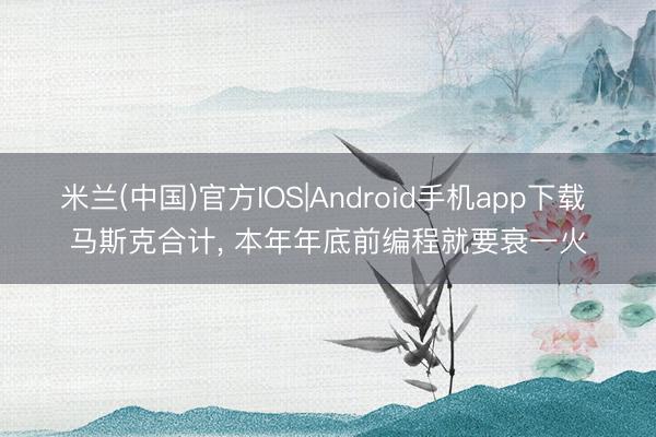 米兰(中国)官方IOS|Android手机app下载 马斯克合计， 本年年底前编程就要衰一火