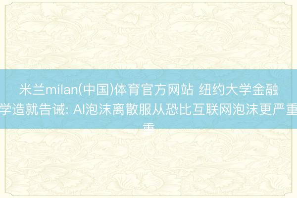 米兰milan(中国)体育官方网站 纽约大学金融学造就告诫: AI泡沫离散服从恐比互联网泡沫更严重
