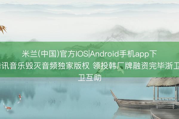 米兰(中国)官方IOS|Android手机app下载 腾讯音乐毁灭音频独家版权 领投韩厂牌融资完毕浙卫互助