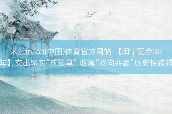 米兰milan(中国)体育官方网站 【闽宁配合30年】交出塌实“成绩单” 收尾“双向共赢”历史性跨越
