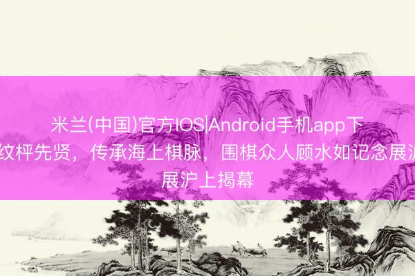 米兰(中国)官方IOS|Android手机app下载 致意纹枰先贤，传承海上棋脉，围棋众人顾水如记念展沪上揭幕