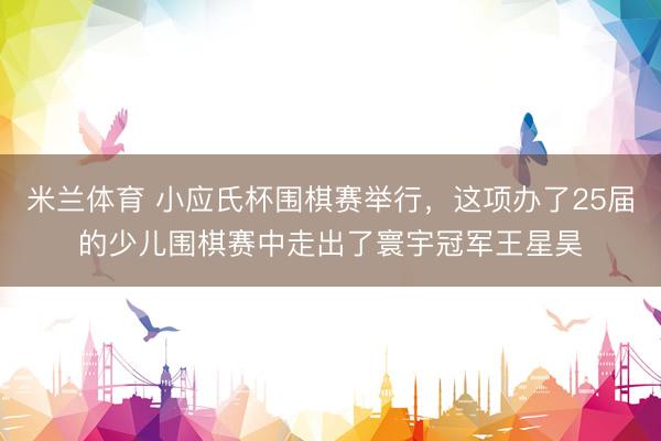 米兰体育 小应氏杯围棋赛举行，这项办了25届的少儿围棋赛中走出了寰宇冠军王星昊